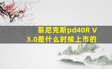 菲尼克斯pd40R V3.0是什么时候上市的